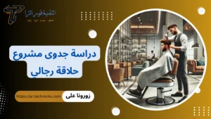 دراسة جدوى شاملة لبدء مشروع حلاقة ناجح ومربح بالتفصيل