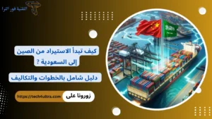 كيف تبدأ الاستيراد من الصين إلى السعودية .. دليل شامل بالخطوات والتكاليف