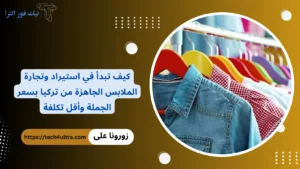 كيف تبدأ في استيراد وتجارة الملابس الجاهزة من تركيا بسعر الجملة وأقل تكلفة
