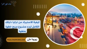 كيفية الاستيراد من تركيا .. دليلك الكامل لبدء مشروع مربح خطوة بخطوة