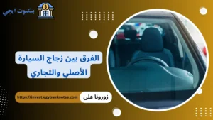 الفرق بين زجاج السيارة الأصلي والتجاري: دليل شامل لاختيار الزجاج الأنسب لسيارتك الفرق بين زجاج السيارة الأصلي والتجاري