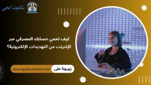 كيف تحمي حسابك المصرفي عبر الإنترنت من التهديدات الإلكترونية؟